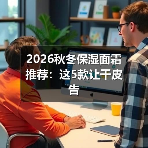 2026秋冬保湿面霜推荐：这5款让干皮告别紧绷 - ��ý���鱨��վ