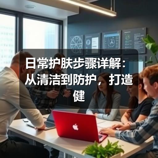日常护肤步骤详解：从清洁到防护，打造健康肌肤(图3)