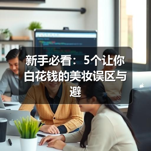 新手必看：5个让你白花钱的美妆误区与避坑指南(图2)