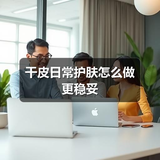 干皮日常护肤怎么做更稳妥(图3) 干皮日常护肤怎么做更稳妥(图3)
