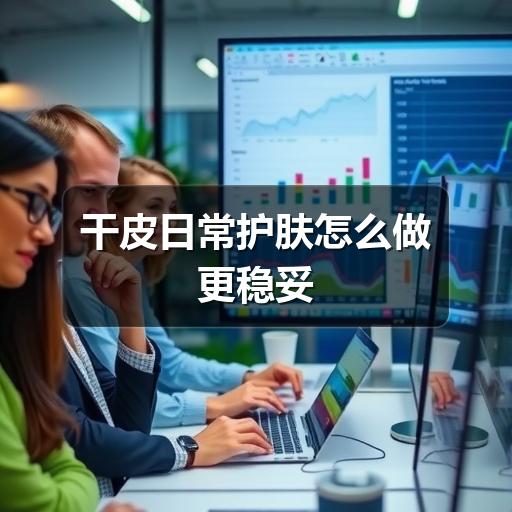 干皮日常护肤怎么做更稳妥 - ��ý���鱨��վ