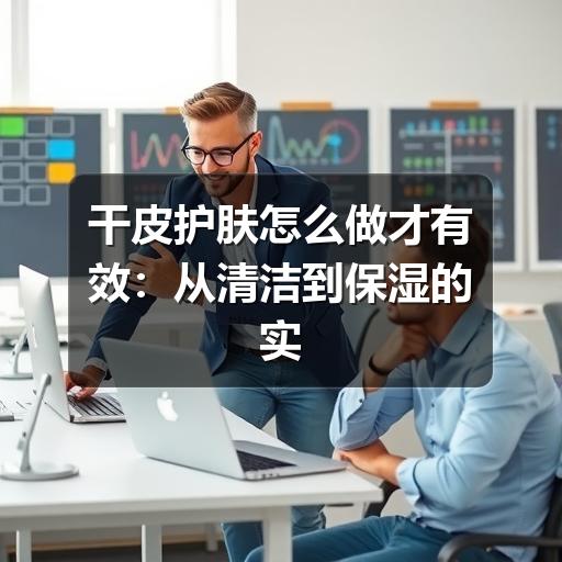 干皮护肤怎么做才有效：从清洁到保湿的实用指南 - ��ý���鱨��վ