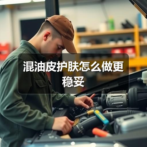 混油皮护肤怎么做更稳妥(图2) 混油皮护肤怎么做更稳妥(图2)