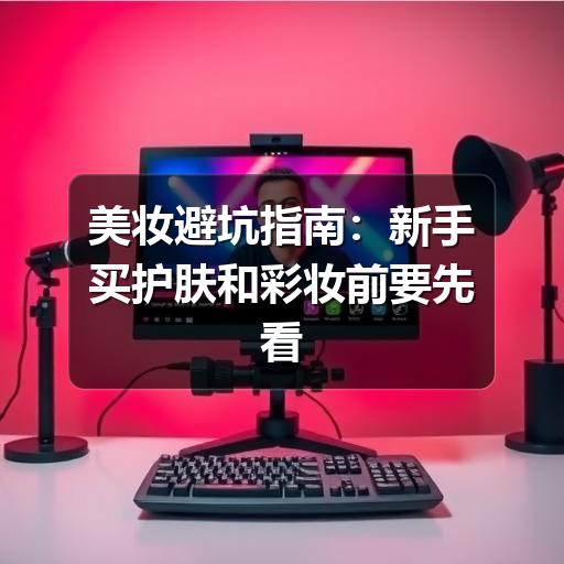 美妆避坑指南:新手买护肤和彩妆前要先看懂这些细节(图2) 美妆避坑指南:新手买护肤和彩妆前要先看懂这些细节(图2)