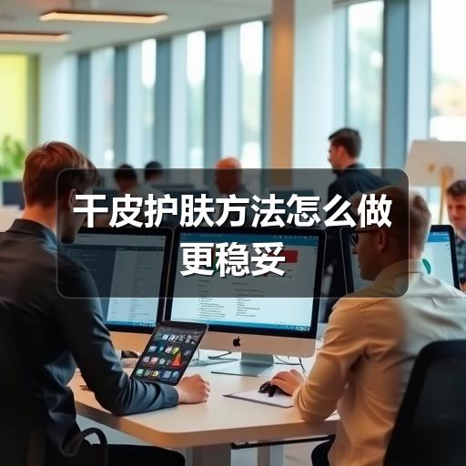 干皮护肤方法怎么做更稳妥 - ��ý���鱨��վ