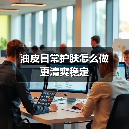 油皮日常护肤怎么做更清爽稳定 - ��ý���鱨��վ