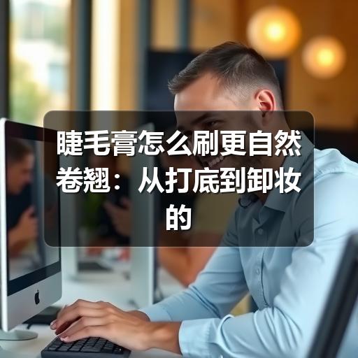 睫毛膏怎么刷更自然卷翘：从打底到卸妆的实用方法 - ��ý���鱨��վ