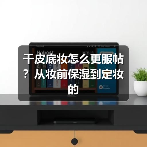 干皮底妆怎么更服帖？从妆前保湿到定妆的完整思路(图3)