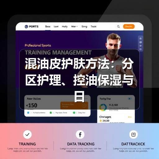 混油皮护肤方法：分区护理、控油保湿与日常避坑指南 - 玄熵芸彩彩美妆网